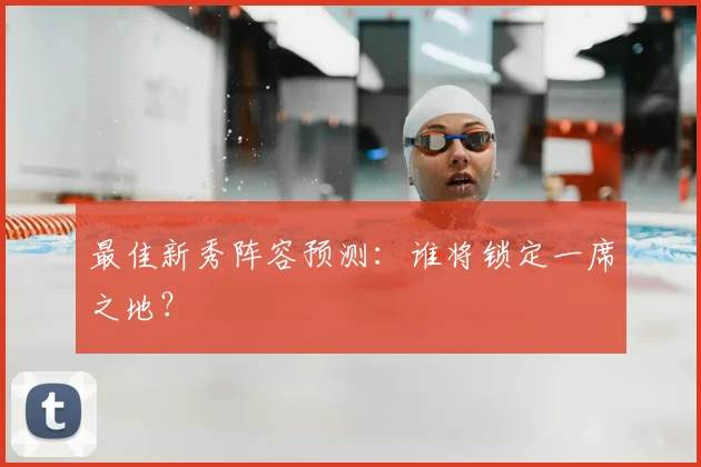 最佳新秀阵容预测：谁将锁定一席之地？