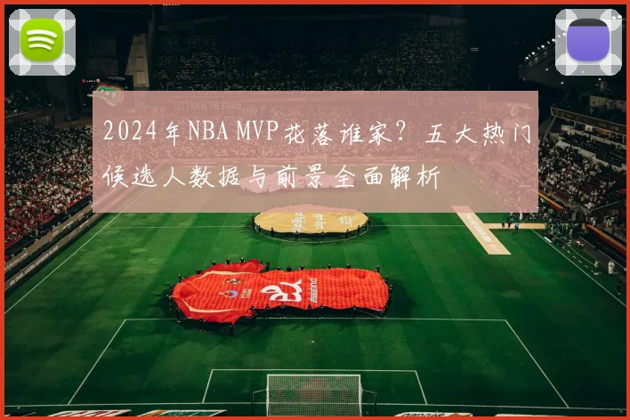 2024年NBA MVP花落谁家?五大热门候选人数据与前景全面解析