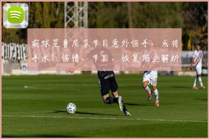 前球星鲁尼录节目意外伤手，或将手术！伤情、节目、恢复期全解析