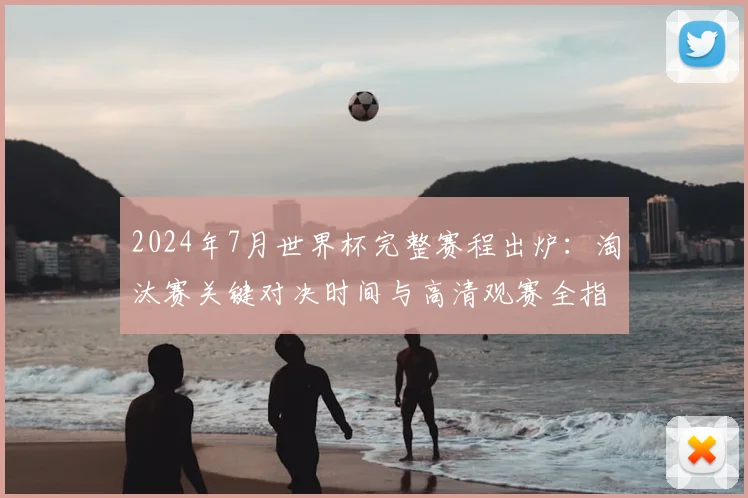 2024年7月世界杯完整赛程出炉：淘汰赛关键对决时间与高清观赛全指南