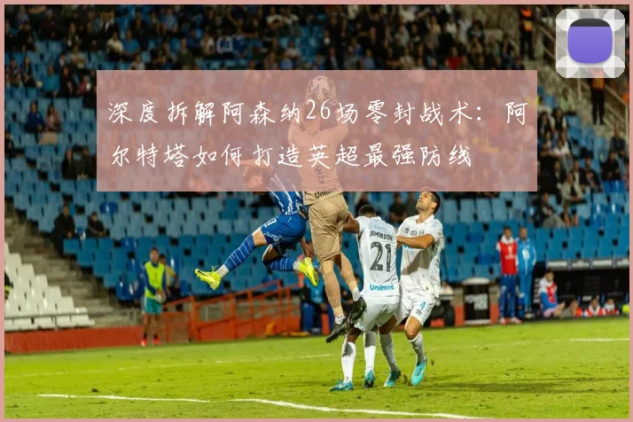 深度拆解阿森纳26场零封战术：阿尔特塔如何打造英超最强防线
