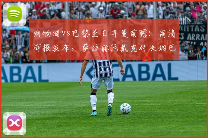 利物浦vs巴黎圣日耳曼前瞻:高清海报发布,萨拉赫范戴克对决姆巴佩成焦点