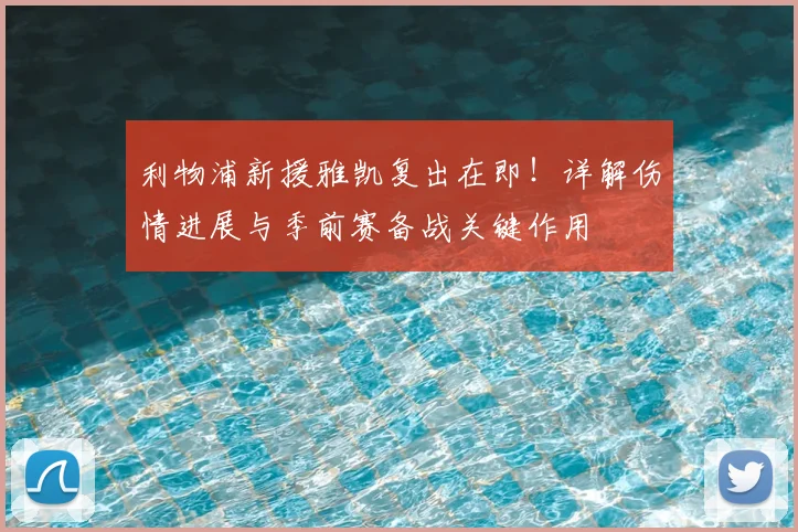 利物浦新援雅凯复出在即！详解伤情进展与季前赛备战关键作用