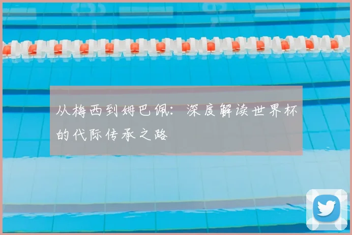 从梅西到姆巴佩:深度解读世界杯的代际传承之路