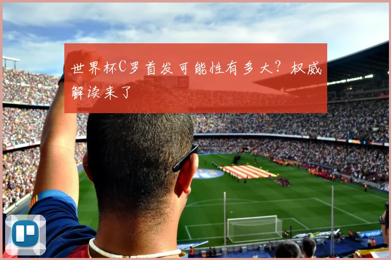 世界杯C罗首发可能性有多大？权威解读来了
