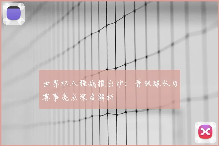 世界杯八强战报出炉：晋级球队与赛事亮点深度解析