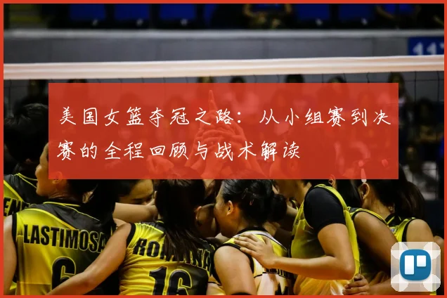 美国女篮夺冠之路：从小组赛到决赛的全程回顾与战术解读