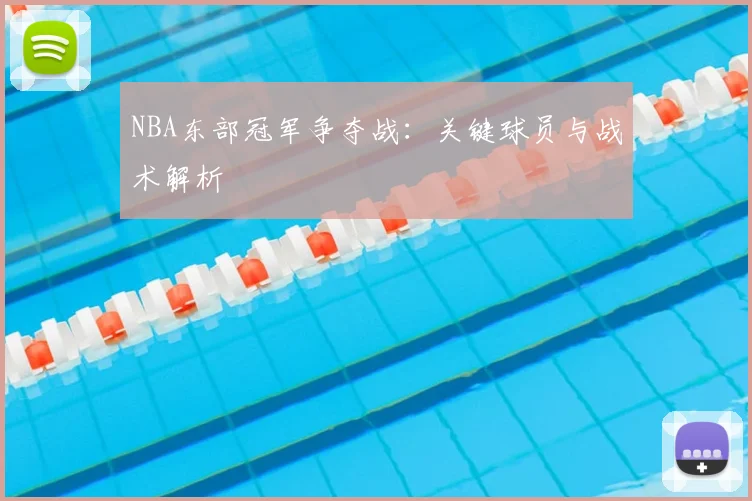 NBA东部冠军争夺战：关键球员与战术解析