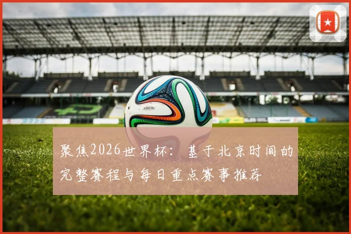 聚焦2026世界杯：基于北京时间的完整赛程与每日重点赛事推荐