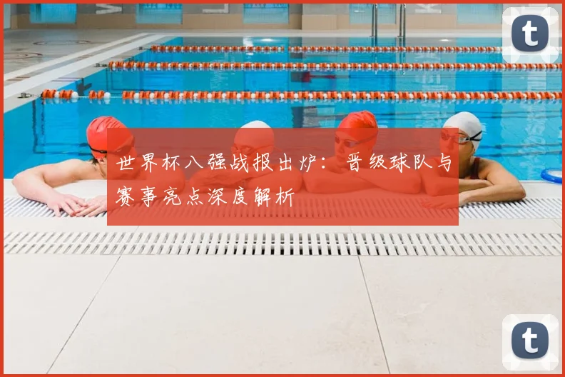 世界杯八强战报出炉:晋级球队与赛事亮点深度解析