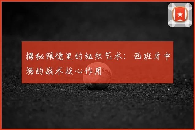 揭秘佩德里的组织艺术:西班牙中场的战术核心作用