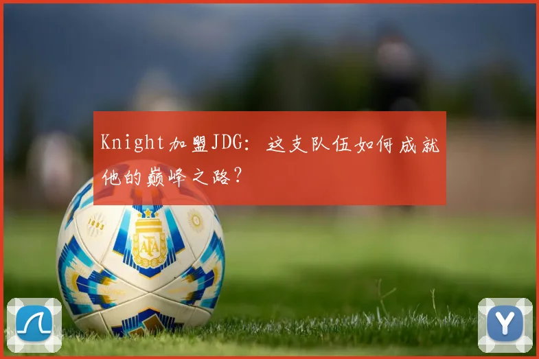 Knight加盟JDG：这支队伍如何成就他的巅峰之路？
