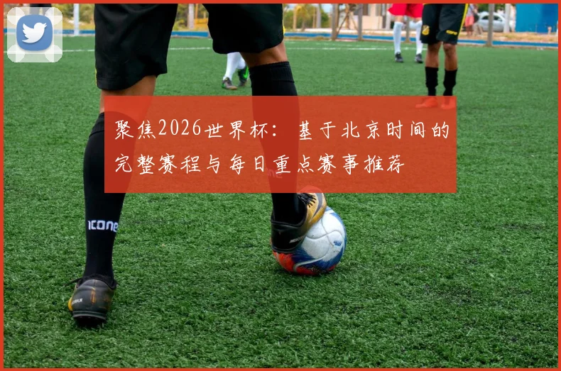 聚焦2026世界杯：基于北京时间的完整赛程与每日重点赛事推荐