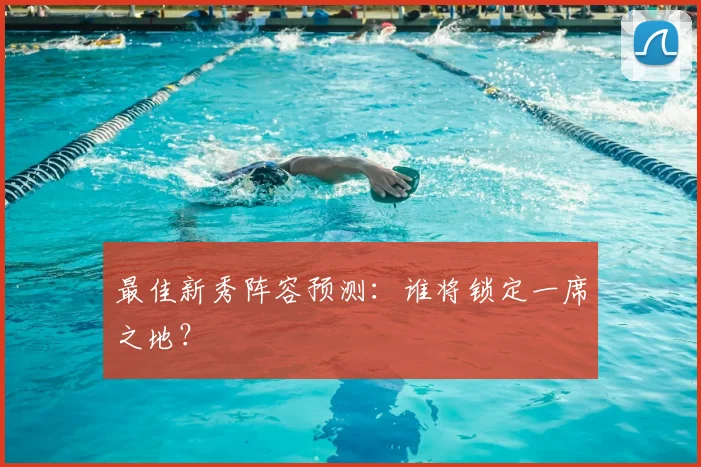 最佳新秀阵容预测:谁将锁定一席之地?