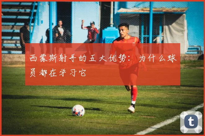 西蒙斯射手的五大优势：为什么球员都在学习它