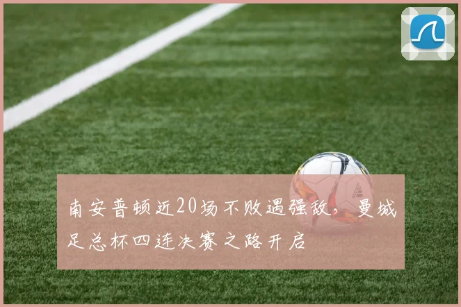 南安普顿近20场不败遇强敌,曼城足总杯四连决赛之路开启