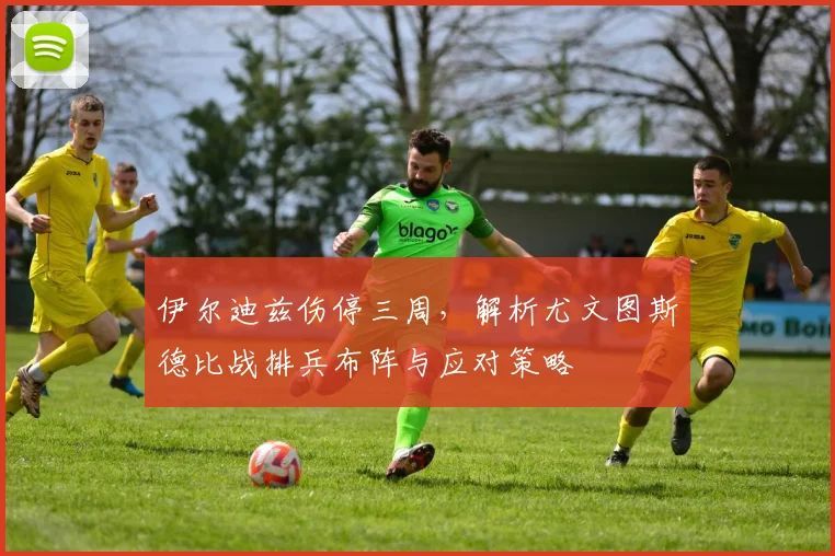 伊尔迪兹伤停三周，解析尤文图斯德比战排兵布阵与应对策略