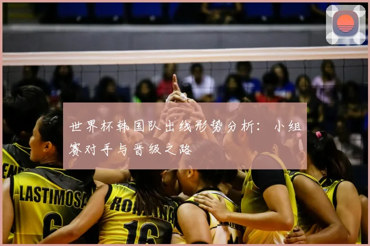 世界杯韩国队出线形势分析:小组赛对手与晋级之路