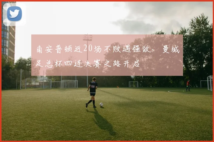 南安普顿近20场不败遇强敌，曼城足总杯四连决赛之路开启