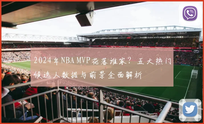 2024年NBA MVP花落谁家？五大热门候选人数据与前景全面解析