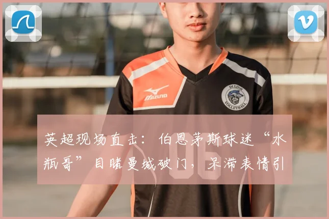 英超现场直击：伯恩茅斯球迷“水瓶哥”目睹曼城破门，呆滞表情引热议