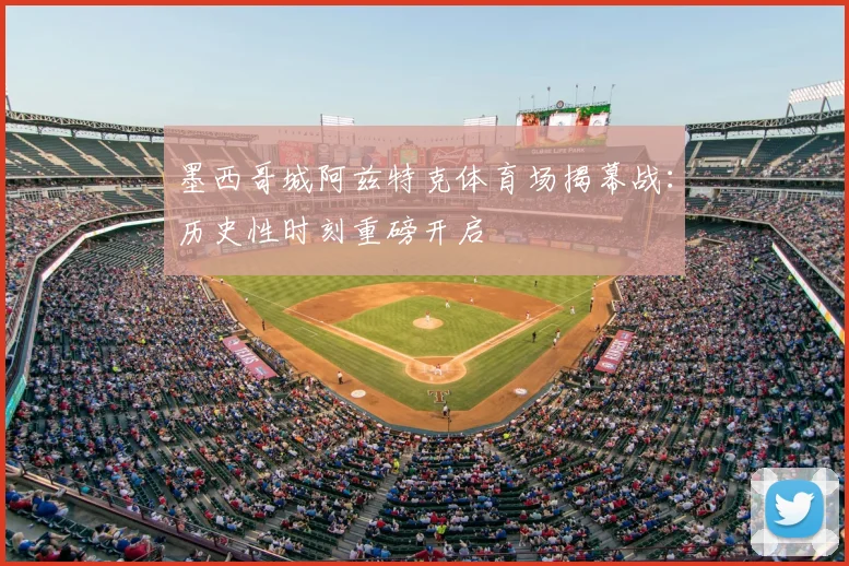 墨西哥城阿兹特克体育场揭幕战：历史性时刻重磅开启