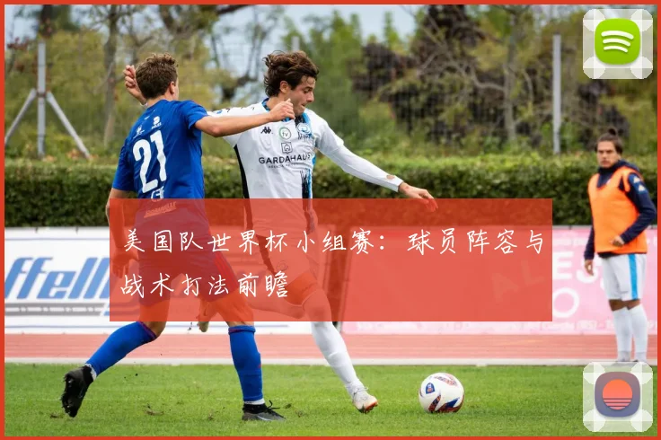 美国队世界杯小组赛：球员阵容与战术打法前瞻