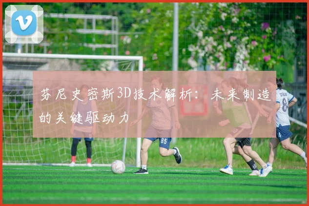 芬尼史密斯3D技术解析：未来制造的关键驱动力